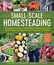 Small-scale homesteading : a sustainable guide to gardening, keeping chickens, maple sugaring, preserving the harvest, and more  Cover Image